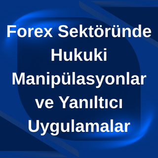 Forex Sektöründe Hukuki Manipülasyonlar ve Yanıltıcı Uygulamalar